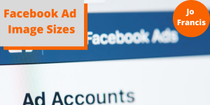 A screenshot of the Facebook Ad accounts page. On the left side of the image there is an orange rectangle with a grey rectangle layered over the top with orange text reading ‘Facebook Ad Image Sizes’ and on the right side of the image there is an orange circle with white text reading ‘Jo Francis’