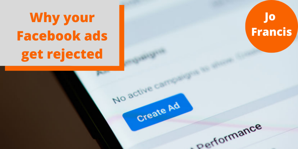 An image of the create ad button within facebook ads. On the left side of the image there is an orange rectangle with a grey rectangle layered over the top with orange text reading ‘Why your Facebook ads get rejected’ and on the right side of the image there is an orange circle with white text reading ‘Jo Francis’