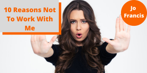 An image of a woman holding up her hands to stay stop. On the left side of the image there is an orange rectangle with a grey rectangle layered over the top with orange text reading ‘10 reasons not to work with me’ and on the right side of the image there is an orange circle with white text reading ‘Jo Francis’